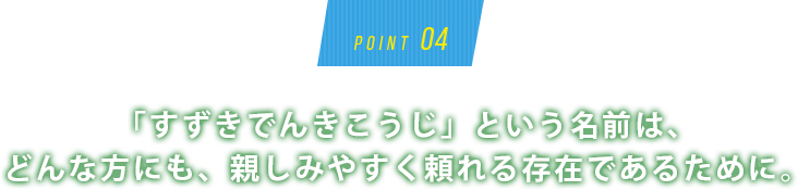 「すずきでんきこうじ」という名前は、どんな方にも、親しみやすく頼れる存在であるために。