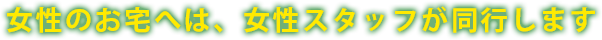 女性のお宅へは、女性スタッフが同行します