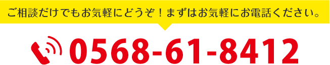 ご相談だけでもお気軽にどうぞ!まずはお気軽にお電話ください。0568-61-8412