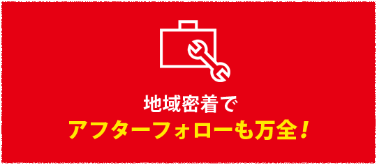 地域密着でアフターフォローも万全！