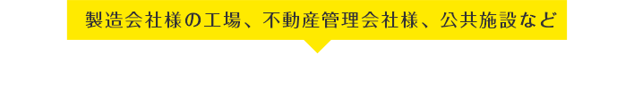 製造会社様の工場、不動産管理会社様、公共施設など企業様からのご依頼も承っております！